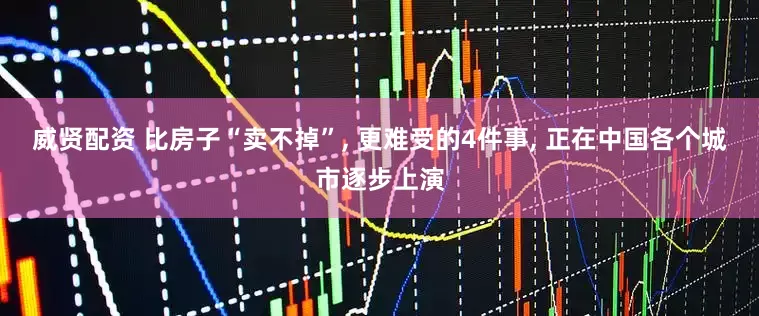威贤配资 比房子“卖不掉”, 更难受的4件事, 正在中国各个城市逐步上演
