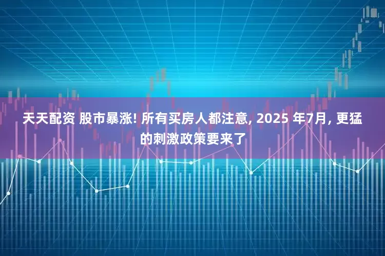天天配资 股市暴涨! 所有买房人都注意, 2025 年7月, 更猛的刺激政策要来了