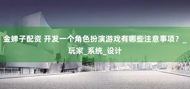 金蝉子配资 开发一个角色扮演游戏有哪些注意事项？_玩家_系统_设计