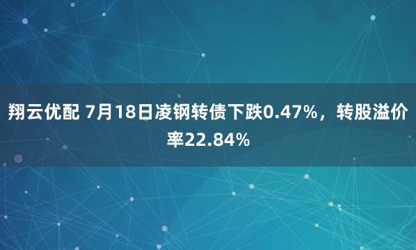翔云优配 7月18日凌钢转债下跌0.47%，转股溢价率22.84%