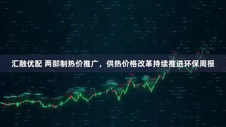 汇融优配 两部制热价推广,供热价格改革持续推进环保周报