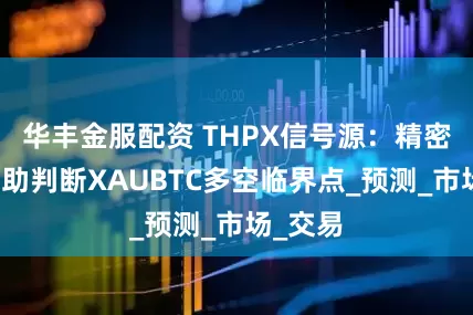 华丰金服配资 THPX信号源：精密算法辅助判断XAUBTC多空临界点_预测_市场_交易