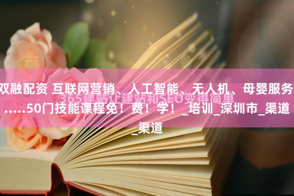 双融配资 互联网营销、人工智能、无人机、母婴服务......50门技能课程免！费！学！_培训_深圳市_渠道