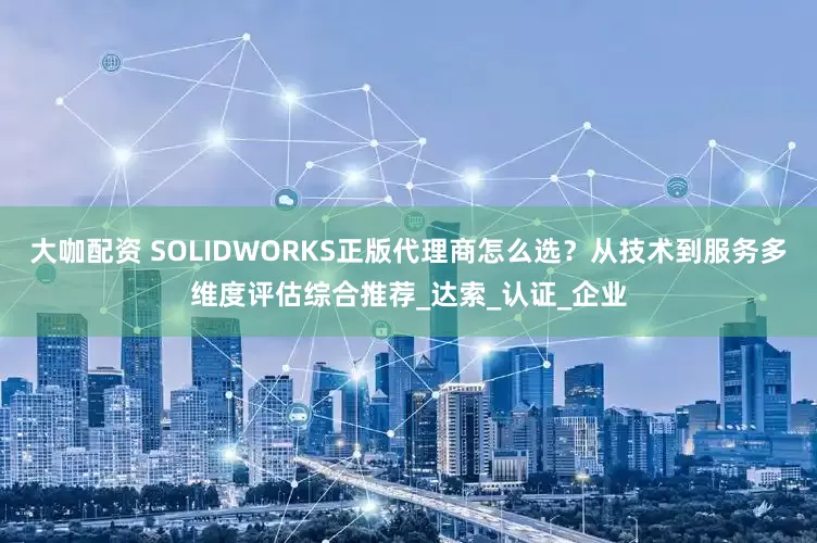 大咖配资 SOLIDWORKS正版代理商怎么选？从技术到服务多维度评估综合推荐_达索_认证_企业