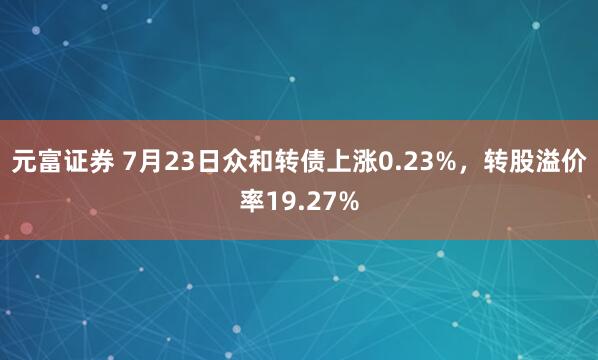 元富证券 7月23日众和转债上涨0.23%，转股溢价率19.27%