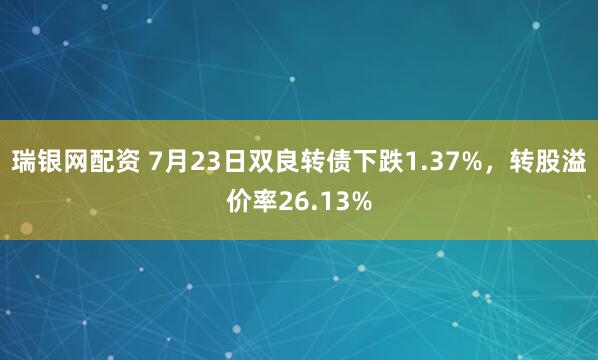 瑞银网配资 7月23日双良转债下跌1.37%，转股溢价率26.13%