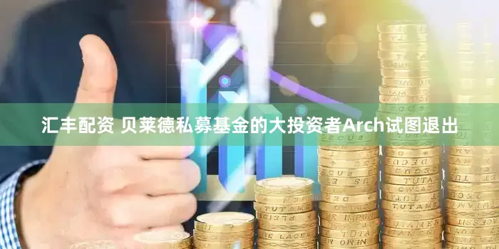 汇丰配资 贝莱德私募基金的大投资者Arch试图退出