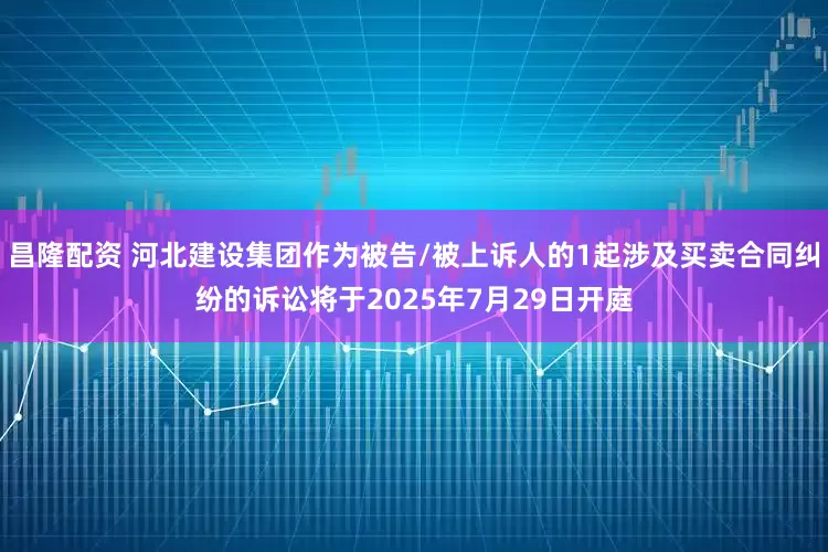 昌隆配资 河北建设集团作为被告/被上诉人的1起涉及买卖合同纠纷的诉讼将于2025年7月29日开庭