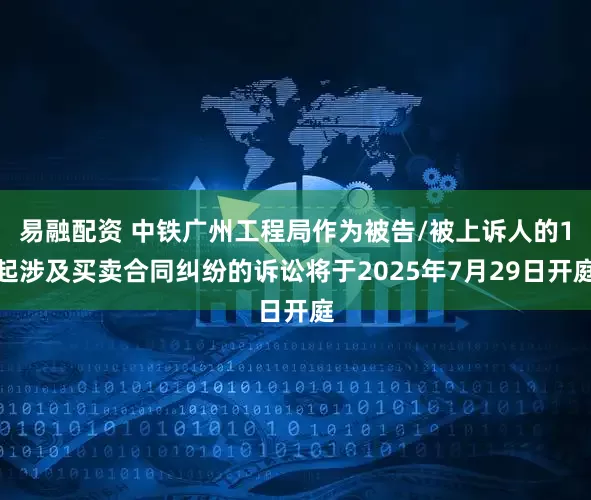 易融配资 中铁广州工程局作为被告/被上诉人的1起涉及买卖合同纠纷的诉讼将于2025年7月29日开庭