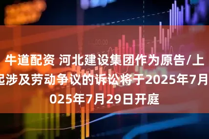 牛道配资 河北建设集团作为原告/上诉人的1起涉及劳动争议的诉讼将于2025年7月29日开庭