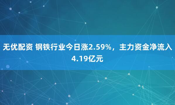 无优配资 钢铁行业今日涨2.59%，主力资金净流入4.19亿元