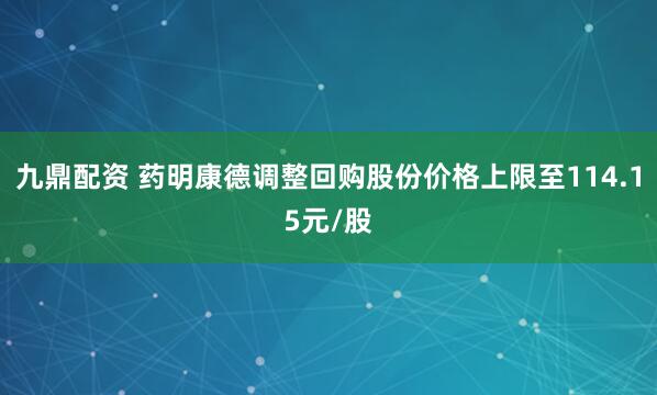 九鼎配资 药明康德调整回购股份价格上限至114.15元/股