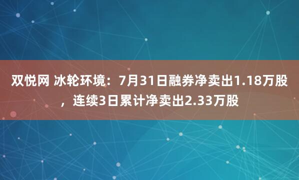 双悦网 冰轮环境：7月31日融券净卖出1.18万股，连续3日累计净卖出2.33万股