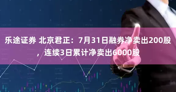 乐途证券 北京君正：7月31日融券净卖出200股，连续3日累计净卖出6000股
