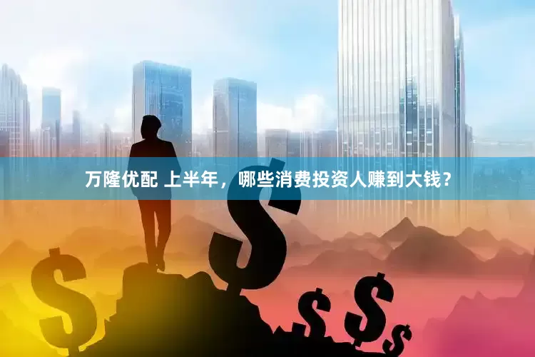 万隆优配 上半年，哪些消费投资人赚到大钱？