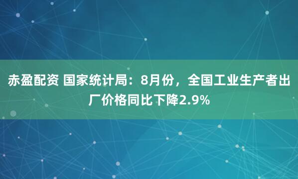 赤盈配资 国家统计局：8月份，全国工业生产者出厂价格同比下降2.9%