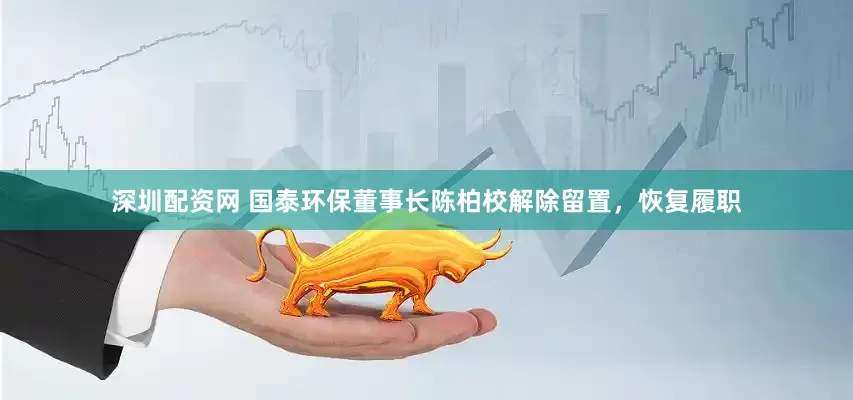 深圳配资网 国泰环保董事长陈柏校解除留置，恢复履职