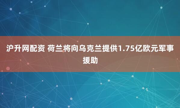 沪升网配资 荷兰将向乌克兰提供1.75亿欧元军事援助