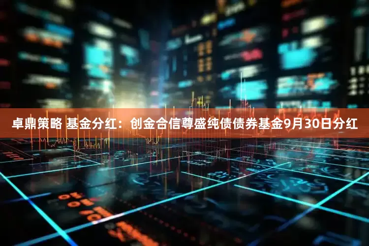 卓鼎策略 基金分红:创金合信尊盛纯债债券基金9月30日分红