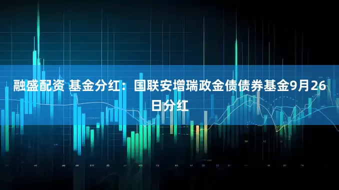 融盛配资 基金分红:国联安增瑞政金债债券基金9月26日分红