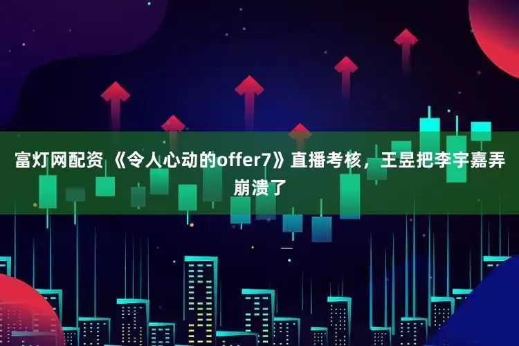 富灯网配资 《令人心动的offer7》直播考核,王昱把李宇嘉弄崩溃了