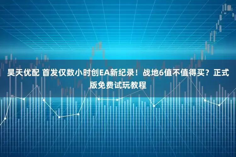 昊天优配 首发仅数小时创EA新纪录!战地6值不值得买?正式版免费试玩教程