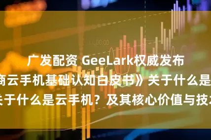 广发配资 GeeLark权威发布《2025跨境电商云手机基础认知白皮书》关于什么是云手机?及其核心价值与技术原理解析