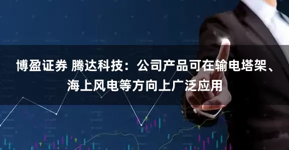 博盈证券 腾达科技：公司产品可在输电塔架、海上风电等方向上广泛应用