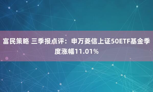 富民策略 三季报点评：申万菱信上证50ETF基金季度涨幅11.01%