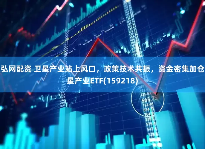 通弘网配资 卫星产业站上风口，政策技术共振，资金密集加仓卫星产业ETF(159218)