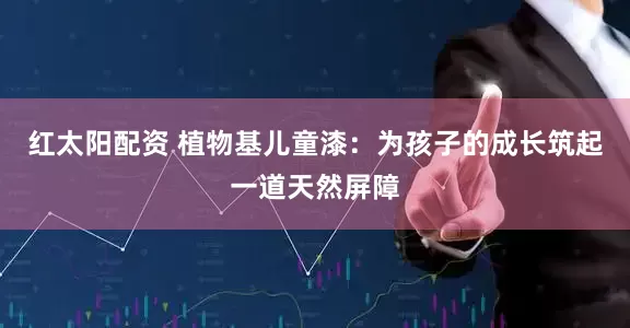红太阳配资 植物基儿童漆：为孩子的成长筑起一道天然屏障
