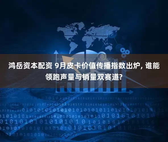 鸿岳资本配资 9月皮卡价值传播指数出炉, 谁能领跑声量与销量双赛道?