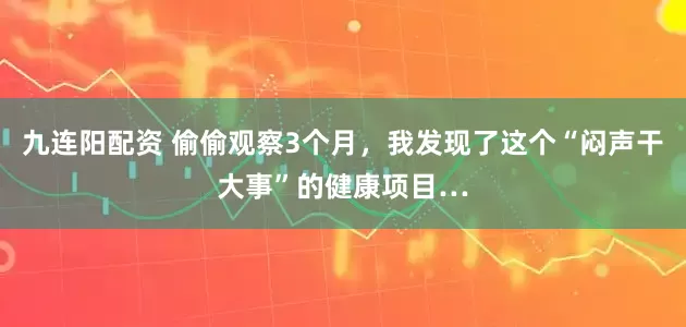 九连阳配资 偷偷观察3个月，我发现了这个“闷声干大事”的健康项目…