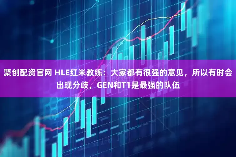 聚创配资官网 HLE红米教练：大家都有很强的意见，所以有时会出现分歧，GEN和T1是最强的队伍
