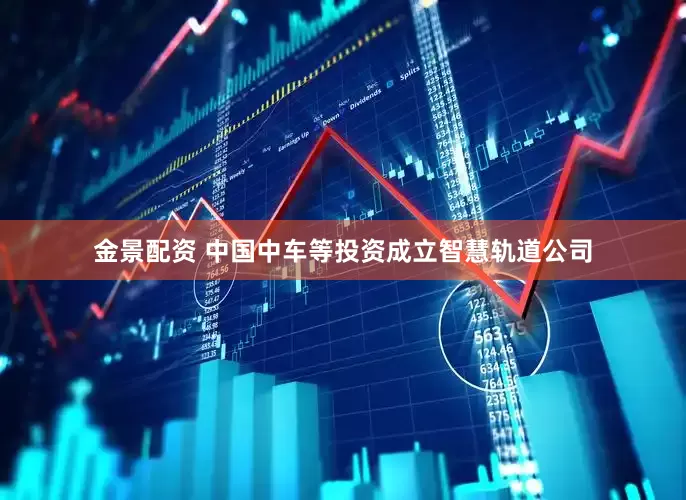 金景配资 中国中车等投资成立智慧轨道公司